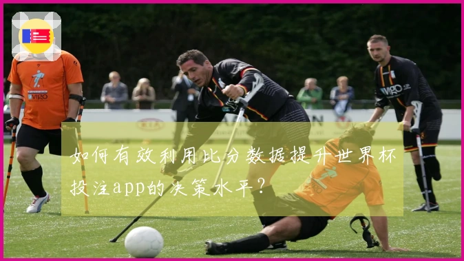 如何有效利用比分数据提升世界杯投注app的决策水平？