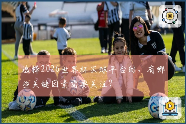 选择2026世界杯买球平台时，有哪些关键因素需要关注？