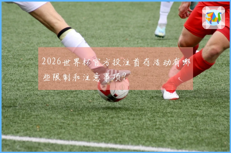 2026世界杯官方投注首存活动有哪些限制和注意事项？