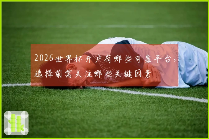 2026世界杯开户有哪些可靠平台，选择前需关注哪些关键因素