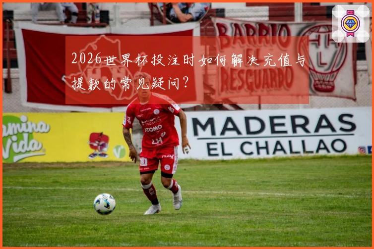 2026世界杯投注时如何解决充值与提款的常见疑问？