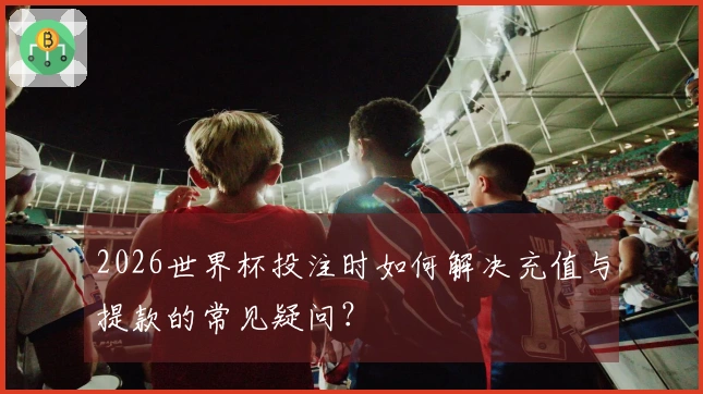 2026世界杯投注时如何解决充值与提款的常见疑问？
