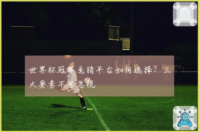 世界杯冠军竞猜平台如何选择？三大要素不可忽视