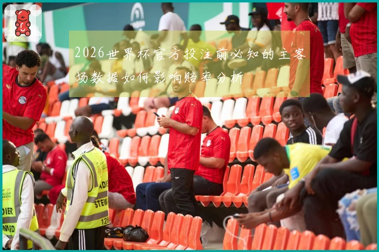 2026世界杯官方投注前必知的主客场数据如何影响赔率分析